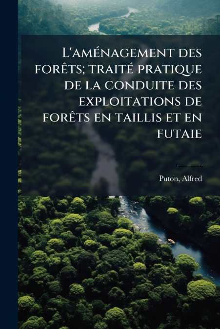 L’aménagement des forêts; traité pratique de la conduite des exploitations de forêts en taillis et en futaie