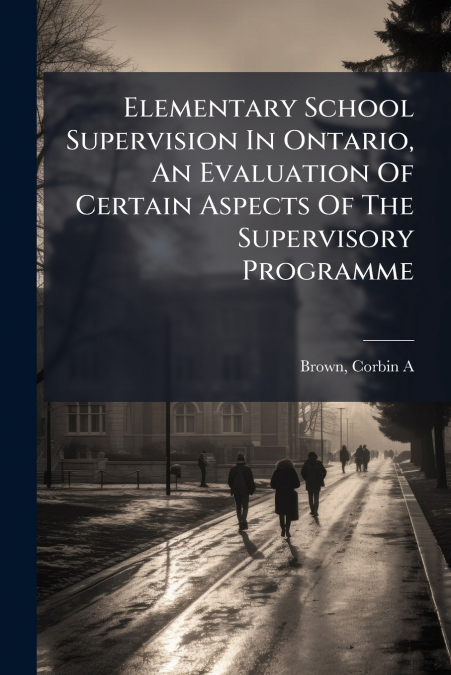 Elementary School Supervision In Ontario, An Evaluation Of Certain Aspects Of The Supervisory Programme