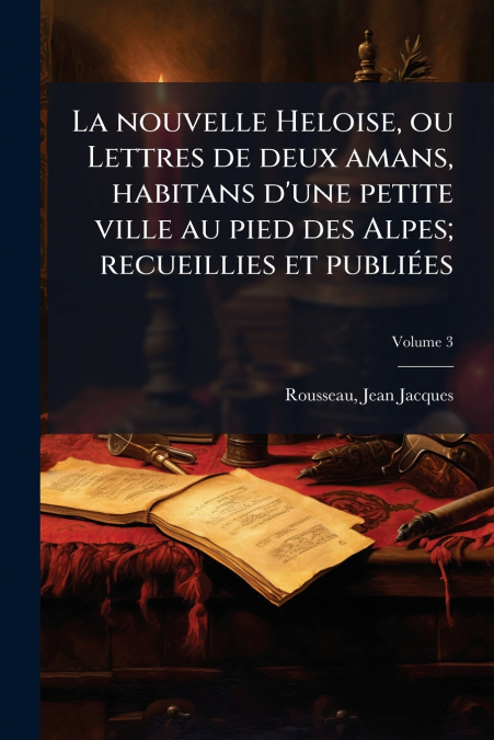 La nouvelle Heloise, ou Lettres de deux amans, habitans d’une petite ville au pied des Alpes; recueillies et publiées; Volume 3