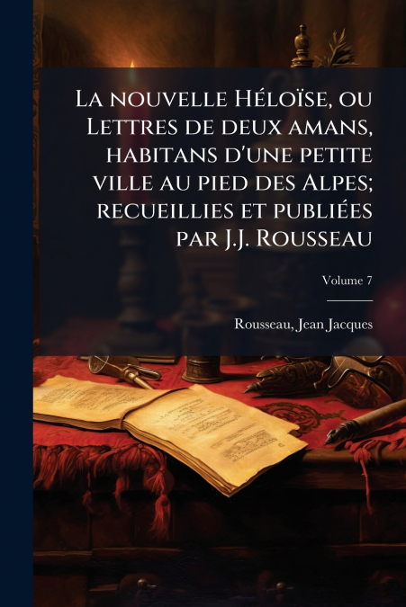 La nouvelle Héloïse, ou Lettres de deux amans, habitans d’une petite ville au pied des Alpes; recueillies et publiées par J.J. Rousseau; Volume 7