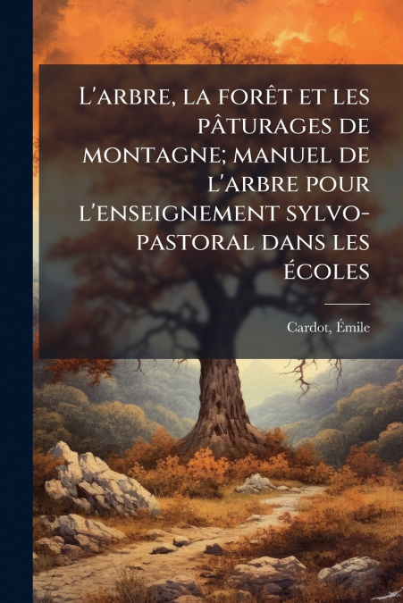 L’arbre, la forêt et les pâturages de montagne; manuel de l’arbre pour l’enseignement sylvo-pastoral dans les écoles