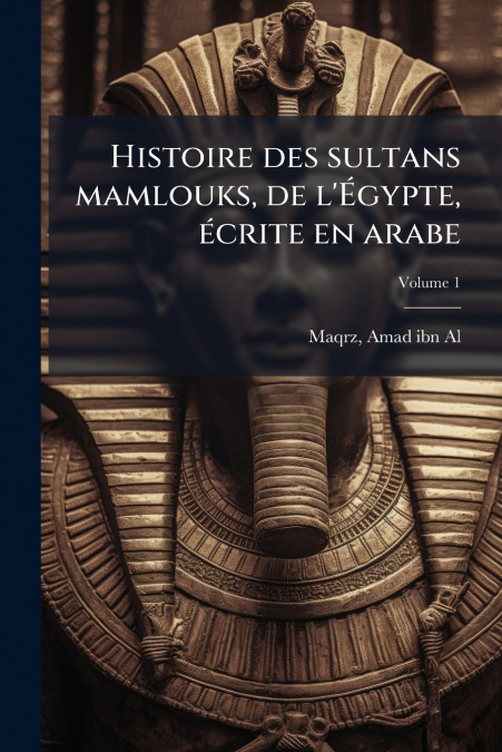Histoire des sultans mamlouks, de l’Égypte, écrite en arabe; Volume 1