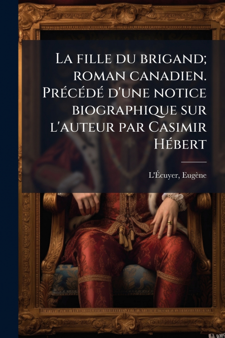 La fille du brigand; roman canadien. Précédé d’une notice biographique sur l’auteur par Casimir Hébert
