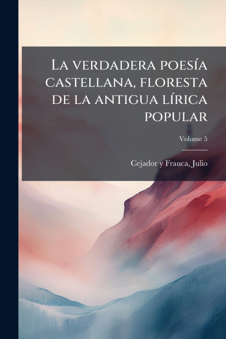 La verdadera poesía castellana, floresta de la antigua lírica popular; Volume 5