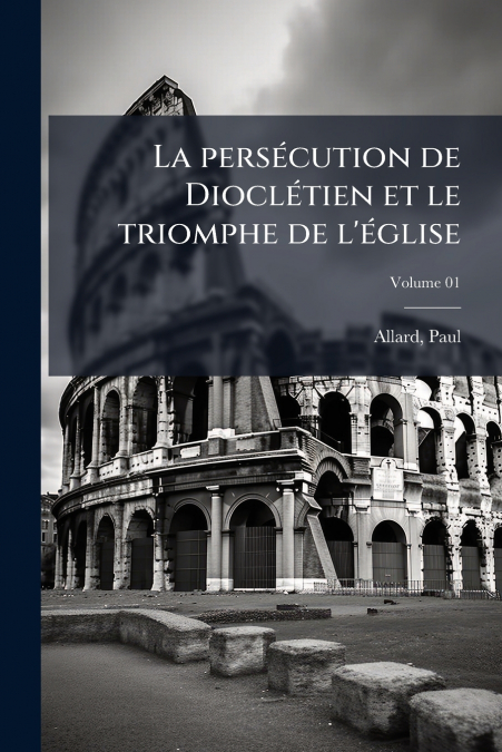La persécution de Dioclétien et le triomphe de l’église; Volume 01