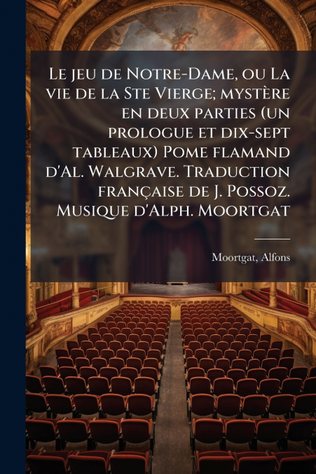 Le jeu de Notre-Dame, ou La vie de la Ste Vierge; mystère en deux parties (un prologue et dix-sept tableaux) Pome flamand d’Al. Walgrave. Traduction française de J. Possoz. Musique d’Alph. Moortgat