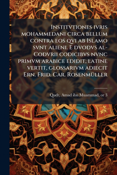 Institvtiones ivris mohammedani circa bellum contra eos qvi ab Islamo svnt alieni. E dvodvs al-Codvrii codicibvs nvnc primvm arabice edidit, latine vertit, glossarivm adiecit Ern. Frid. Car. Rosenmüll