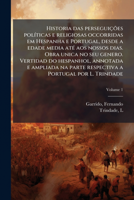 Historia das perseguições políticas e religiosas occorridas em Hespanha e Portugal, desde a edade media até aos nossos dias. Obra unica no seu genero. Vertidad do hespanhol, annotada e ampliada na par