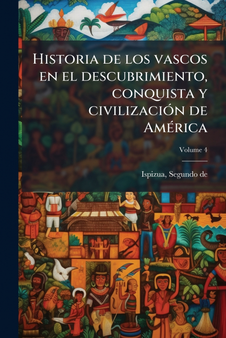 Historia de los vascos en el descubrimiento, conquista y civilización de América; Volume 4