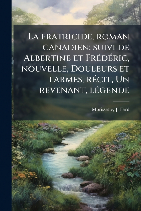 La fratricide, roman canadien; suivi de Albertine et Frédéric, nouvelle, Douleurs et larmes, récit, Un revenant, légende