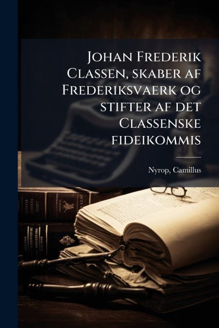 Johan Frederik Classen, skaber af Frederiksvaerk og stifter af det Classenske fideikommis