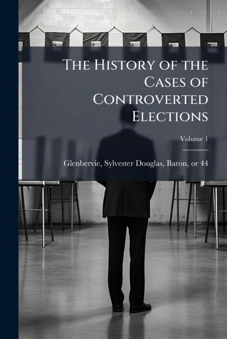 The History of the Cases of Controverted Elections; Volume 1