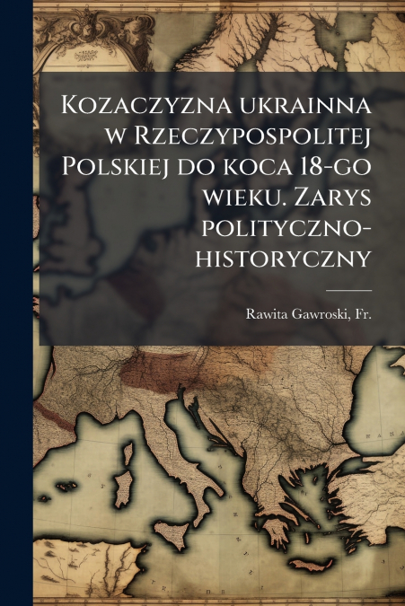 Kozaczyzna ukrainna w Rzeczypospolitej Polskiej do koca 18-go wieku. Zarys polityczno-historyczny
