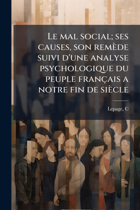 Le mal social; ses causes, son remède suivi d’une analyse psychologique du peuple français a notre fin de siècle