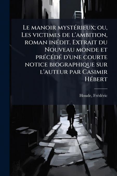 Le manoir mystérieux; ou, Les victimes de l’ambition, roman inédit. Extrait du Nouveau monde et précédé d’une courte notice biographique sur l’auteur par Casimir Hébert