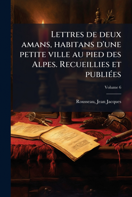 Lettres de deux amans, habitans d’une petite ville au pied des Alpes. Recueillies et publiées; Volume 6