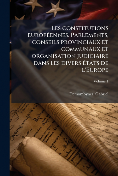 Les constitutions européennes. Parlements, conseils provinciaux et communaux et organisation judiciaire dans les divers états de l’Europe; Volume 1