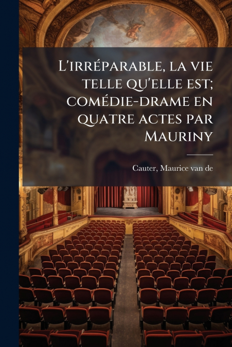 L’irréparable, la vie telle qu’elle est; comédie-drame en quatre actes par Mauriny