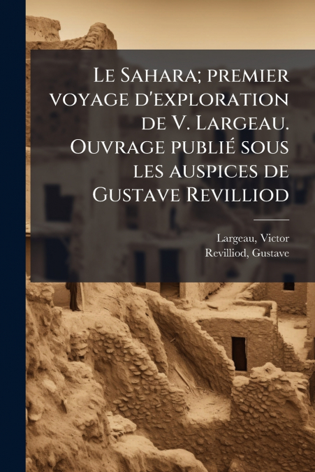 Le Sahara; premier voyage d’exploration de V. Largeau. Ouvrage publié sous les auspices de Gustave Revilliod