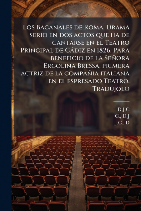 Los Bacanales de Roma. Drama serio en dos actos que ha de cantarse en el Teatro Principal de Cádiz en 1826. Para beneficio de la Señora Ercolina Bressa, primera actriz de la compañia italiana en el es