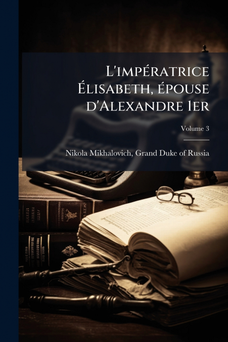 L’impératrice Élisabeth, épouse d’Alexandre 1er; Volume 3