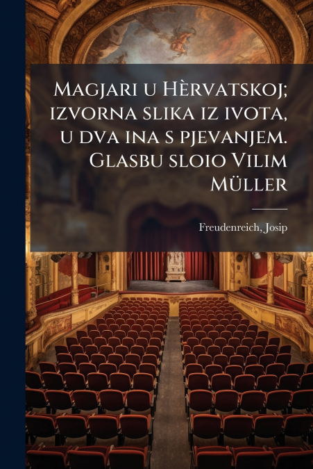 Magjari u Hèrvatskoj; izvorna slika iz ivota, u dva ina s pjevanjem. Glasbu sloio Vilim Müller