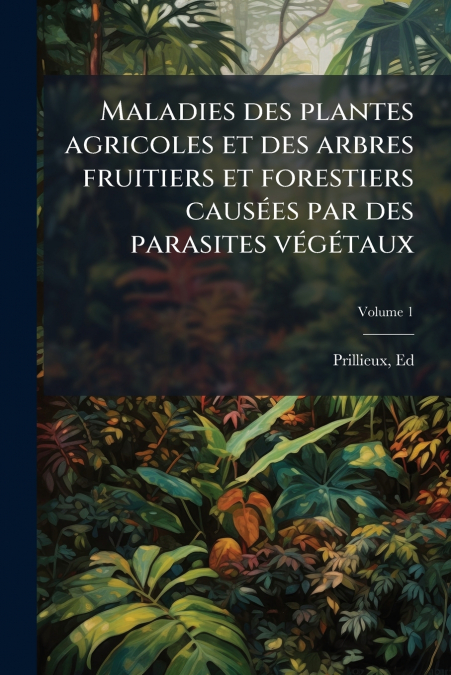 Maladies des plantes agricoles et des arbres fruitiers et forestiers causées par des parasites végétaux; Volume 1