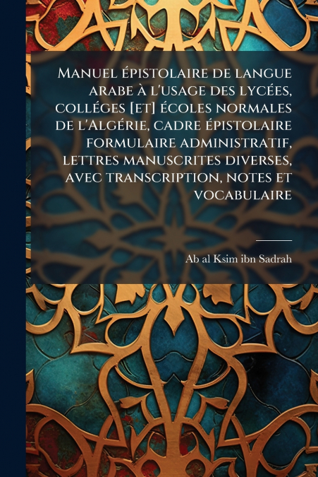 Manuel épistolaire de langue arabe à l’usage des lycées, colléges [et] écoles normales de l’Algérie, cadre épistolaire formulaire administratif, lettres manuscrites diverses, avec transcription, notes