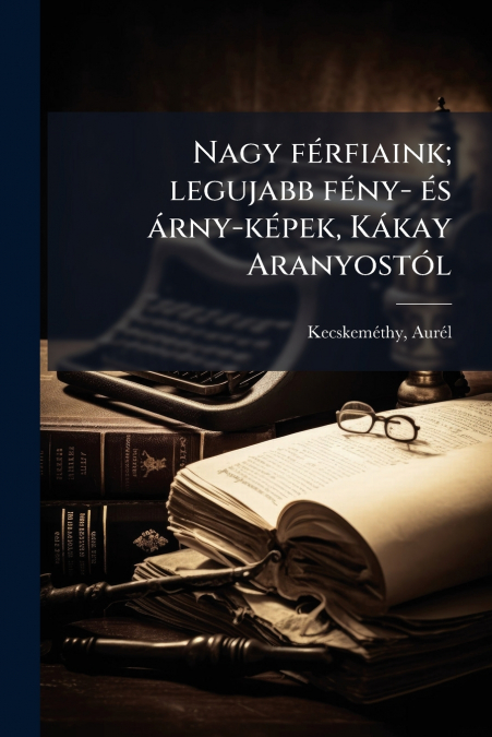 Nagy férfiaink; legujabb fény- és árny-képek, Kákay Aranyostól