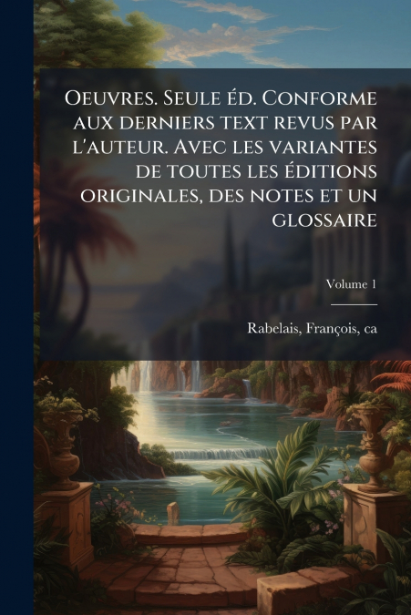 Oeuvres. Seule éd. Conforme aux derniers text revus par l’auteur. Avec les variantes de toutes les éditions originales, des notes et un glossaire; Volume 1