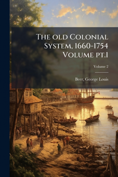 The old Colonial System, 1660-1754 Volume pt.1; Volume 2