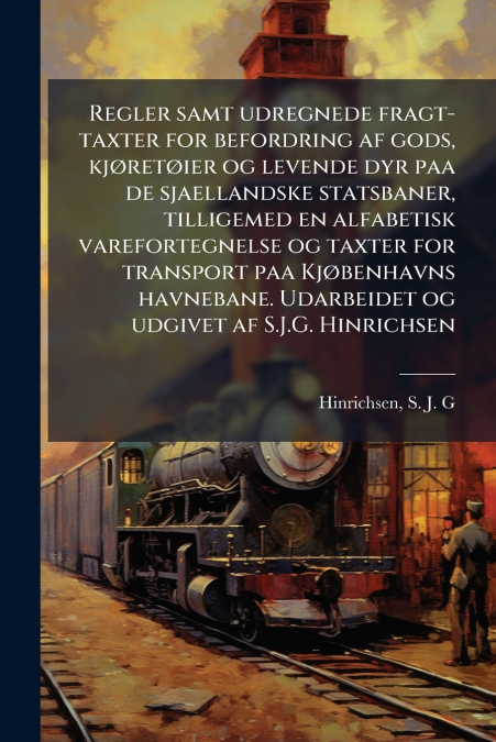 Regler samt udregnede fragt-taxter for befordring af gods, kjøretøier og levende dyr paa de sjaellandske statsbaner, tilligemed en alfabetisk varefortegnelse og taxter for transport paa Kjøbenhavns ha