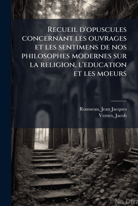 Recueil d’opuscules concernant les ouvrages et les sentimens de nos philosophes modernes sur la religion, l’education et les moeurs