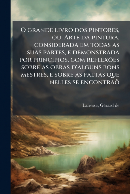 O grande livro dos pintores, ou, Arte da pintura, considerada em todas as suas partes, e demonstrada por principios, com reflexões sobre as obras d’alguns bons mestres, e sobre as faltas que nelles se