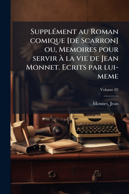 Supplément au Roman comique [de Scarron] ou, Memoires pour servir à la vie de Jean Monnet. Ecrits par lui-meme; Volume 02