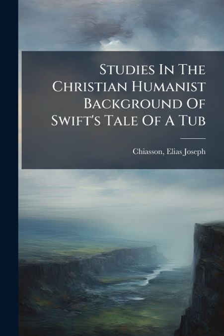 Studies In The Christian Humanist Background Of Swift’s Tale Of A Tub