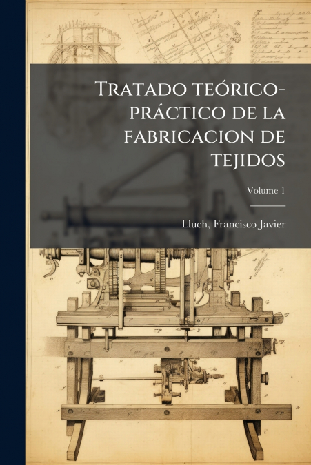 Tratado teórico-práctico de la fabricacion de tejidos; Volume 1