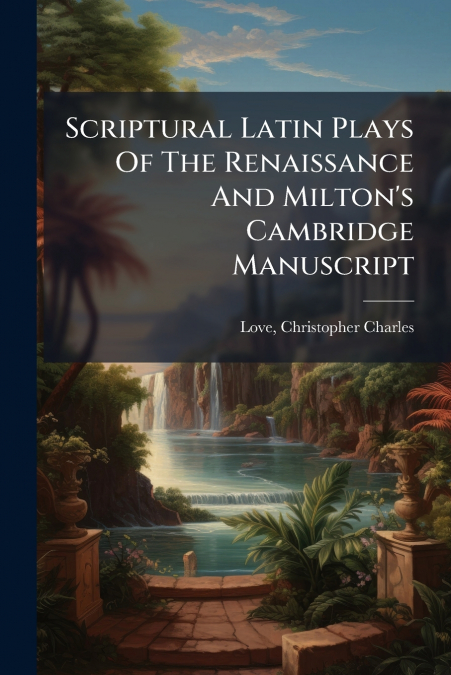Scriptural Latin Plays Of The Renaissance And Milton’s Cambridge Manuscript