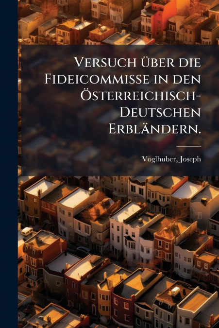 Versuch über die Fideicommisse in den Österreichisch-Deutschen Erbländern.