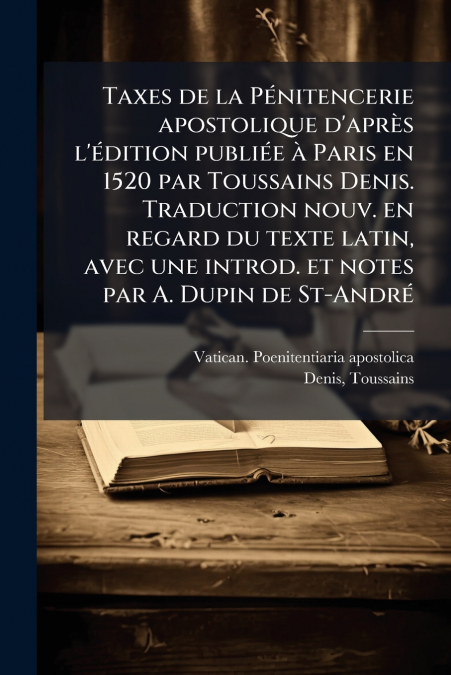 Taxes de la Pénitencerie apostolique d’après l’édition publiée à Paris en 1520 par Toussains Denis. Traduction nouv. en regard du texte latin, avec une introd. et notes par A. Dupin de St-André