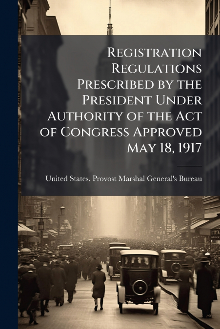 Registration Regulations Prescribed by the President Under Authority of the Act of Congress Approved May 18, 1917