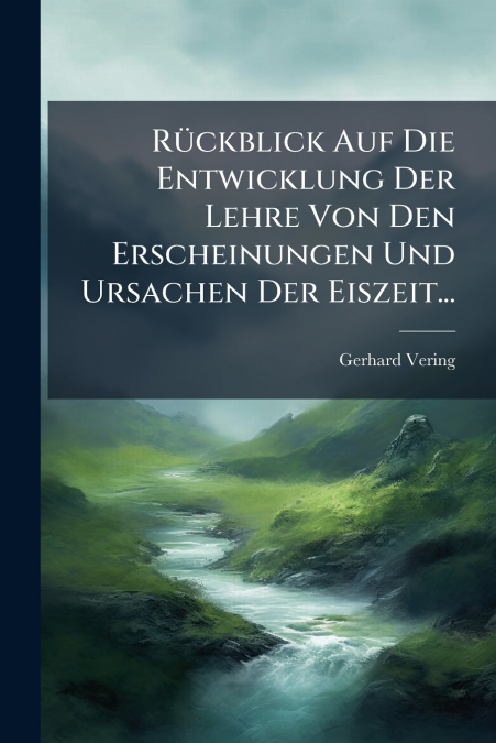 Rückblick Auf Die Entwicklung Der Lehre Von Den Erscheinungen Und Ursachen Der Eiszeit...