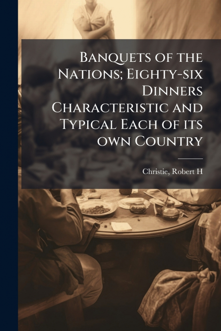 Banquets of the Nations; Eighty-six Dinners Characteristic and Typical Each of its own Country