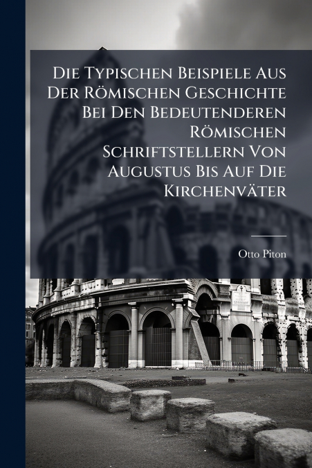 Die Typischen Beispiele Aus Der Römischen Geschichte Bei Den Bedeutenderen Römischen Schriftstellern Von Augustus Bis Auf Die Kirchenväter