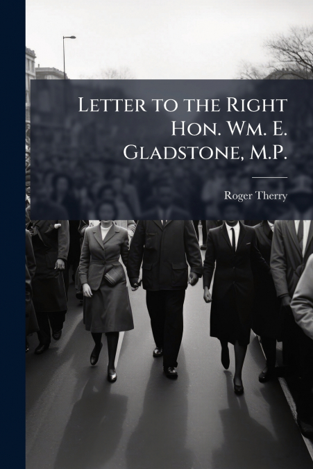 Letter to the Right Hon. Wm. E. Gladstone, M.P.