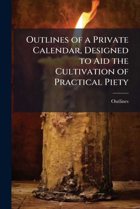 Outlines of a Private Calendar, Designed to Aid the Cultivation of Practical Piety