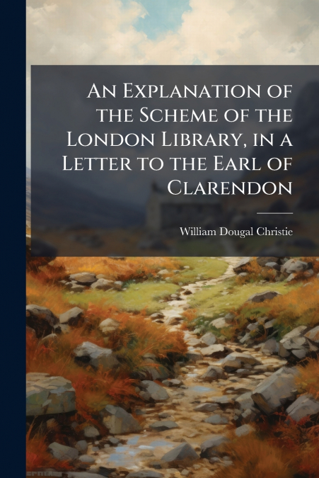 An Explanation of the Scheme of the London Library, in a Letter to the Earl of Clarendon