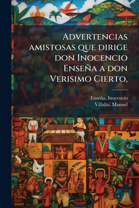 Advertencias amistosas que dirige don Inocencio Enseña a don Verisimo Cierto,
