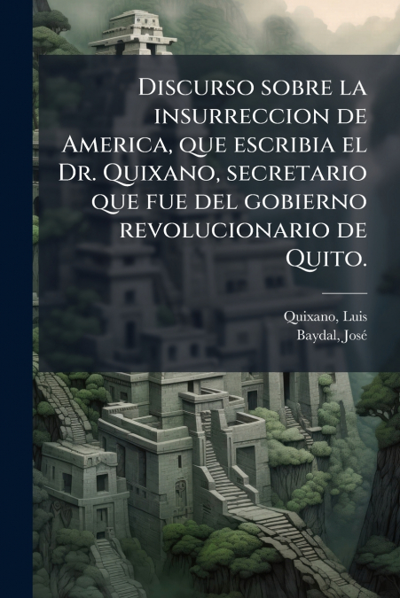 Discurso sobre la insurreccion de America, que escribia el Dr. Quixano, secretario que fue del gobierno revolucionario de Quito.