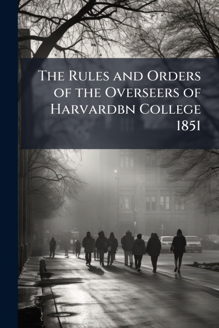 The Rules and Orders of the Overseers of Harvardbn College 1851